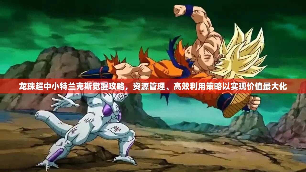 龙珠超中小特兰克斯觉醒攻略，资源管理、高效利用策略以实现价值最大化