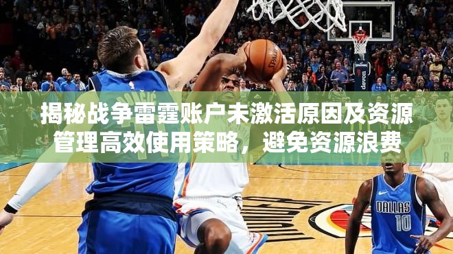揭秘战争雷霆账户未激活原因及资源管理高效使用策略，避免资源浪费