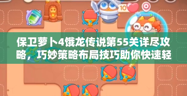 保卫萝卜4饿龙传说第55关详尽攻略，巧妙策略布局技巧助你快速轻松通关
