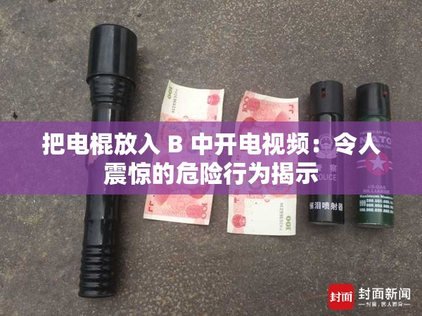 把电棍放入 B 中开电视频：令人震惊的危险行为揭示