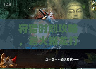 狩猎时刻攻略，岩火蜥龙打法技巧全面解析，助你高效征服巨兽挑战