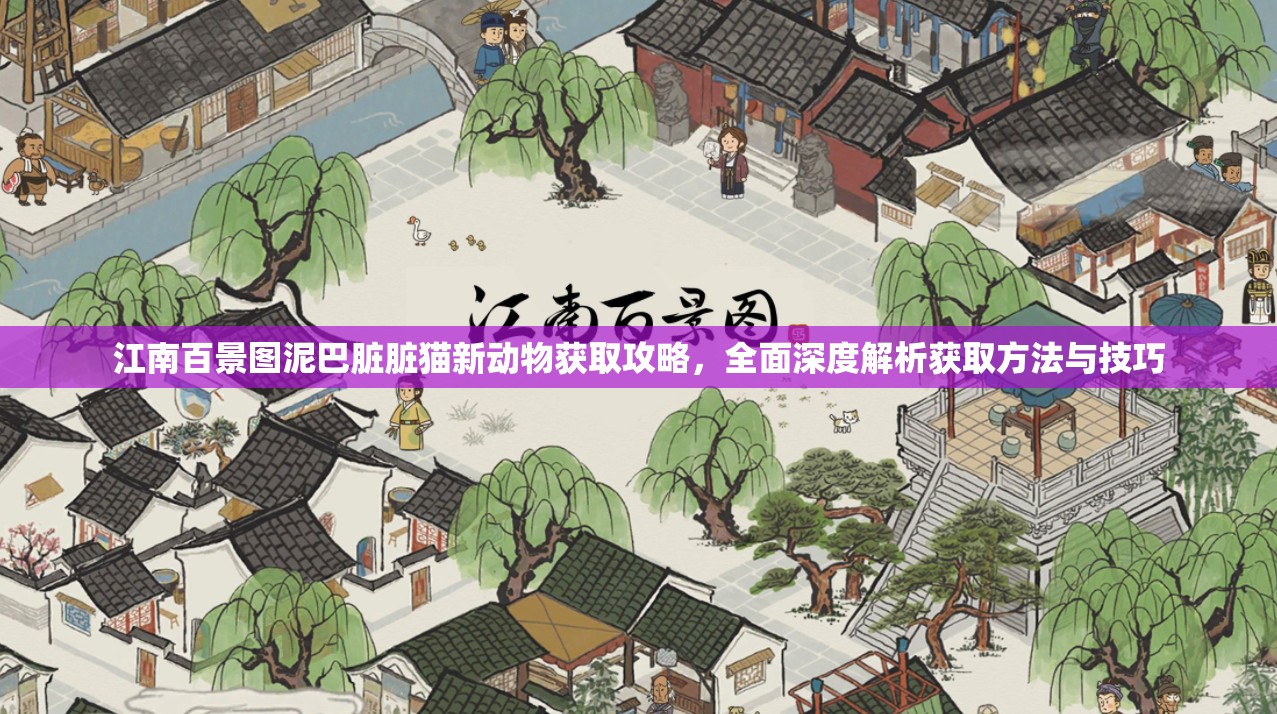 江南百景图泥巴脏脏猫新动物获取攻略，全面深度解析获取方法与技巧