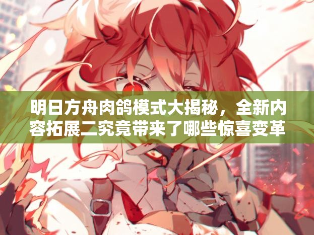 明日方舟肉鸽模式大揭秘，全新内容拓展二究竟带来了哪些惊喜变革？