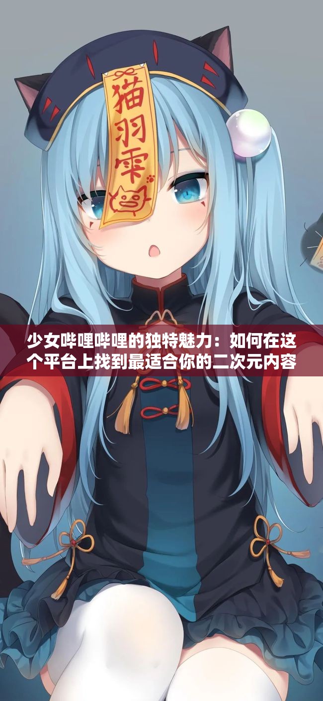 少女哔哩哔哩的独特魅力：如何在这个平台上找到最适合你的二次元内容？