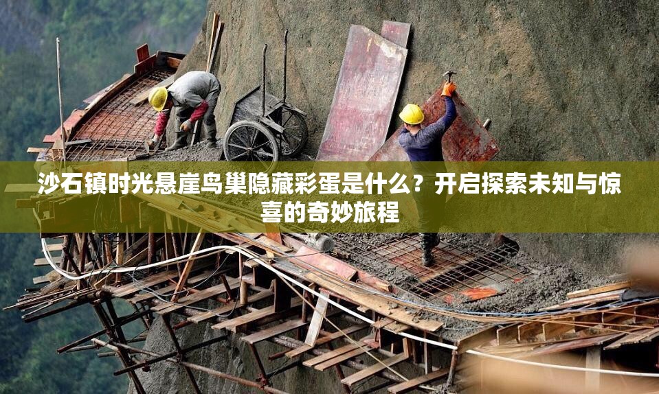 沙石镇时光悬崖鸟巢隐藏彩蛋是什么？开启探索未知与惊喜的奇妙旅程