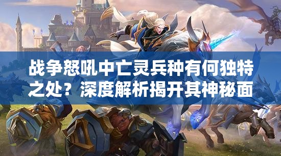 战争怒吼中亡灵兵种有何独特之处？深度解析揭开其神秘面纱