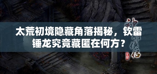 太荒初境隐藏角落揭秘，钦雷锤龙究竟藏匿在何方？