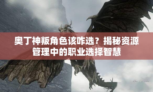 奥丁神叛角色该咋选？揭秘资源管理中的职业选择智慧