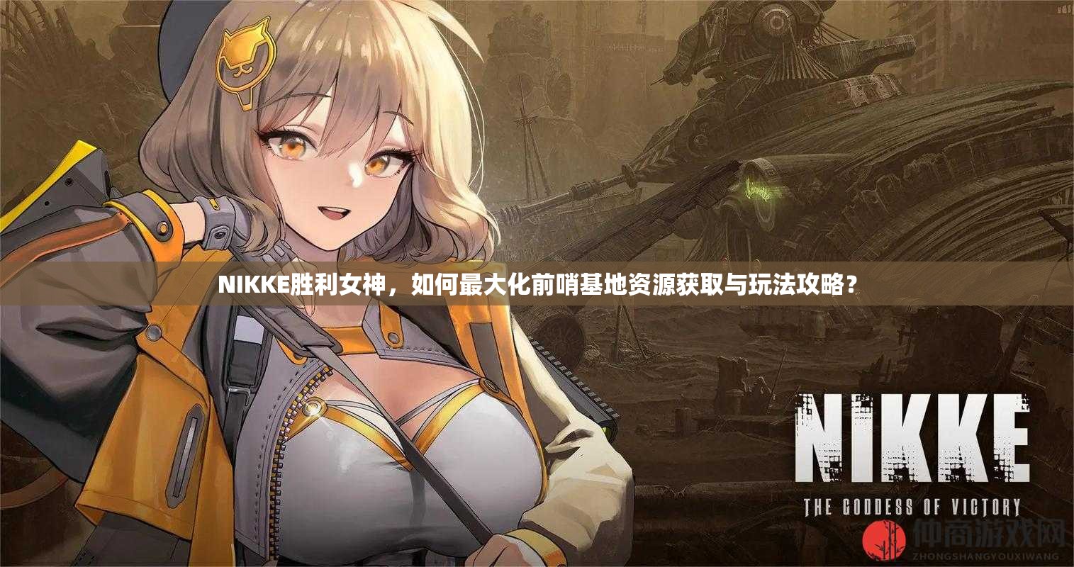NIKKE胜利女神，如何最大化前哨基地资源获取与玩法攻略？